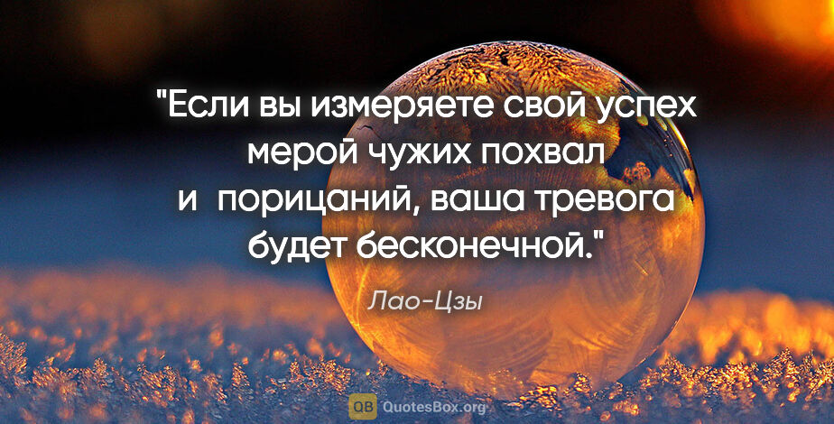 Лао-Цзы цитата: "Если вы измеряете свой успех мерой чужих похвал и порицаний,..."