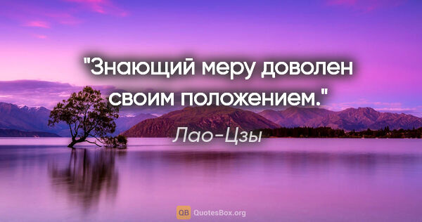 Лао-Цзы цитата: "Знающий меру доволен своим положением."