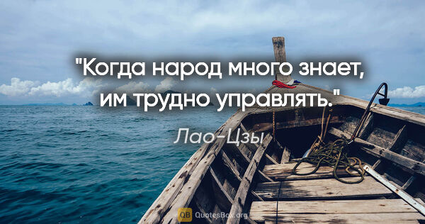 Лао-Цзы цитата: "Когда народ много знает, им трудно управлять."