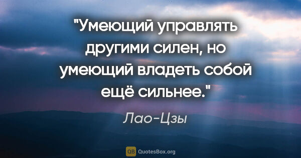 Лао-Цзы цитата: "Умеющий управлять другими силен, но умеющий владеть собой ещё..."