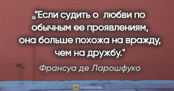 Франсуа де Ларошфуко цитата: "Если судить о любви по обычным ее проявлениям, она больше..."