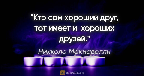 Никколо Макиавелли цитата: "Кто сам хороший друг, тот имеет и хороших друзей."