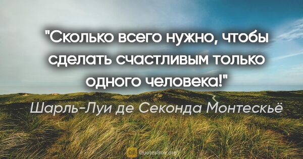 Шарль-Луи де Секонда Монтескьё цитата: "Сколько всего нужно, чтобы сделать счастливым только одного..."