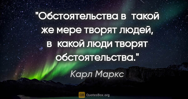 Карл Маркс цитата: "Обстоятельства в такой же мере творят людей, в какой люди..."