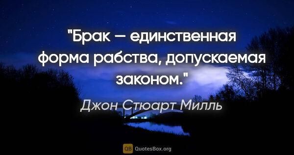 Джон Стюарт Милль цитата: "Брак — единственная форма рабства, допускаемая законом."