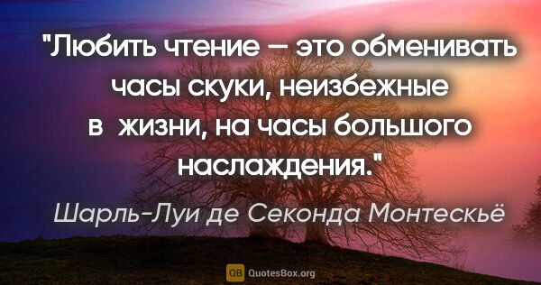 Шарль-Луи де Секонда Монтескьё цитата: "Любить чтение — это обменивать часы скуки, неизбежные в жизни,..."