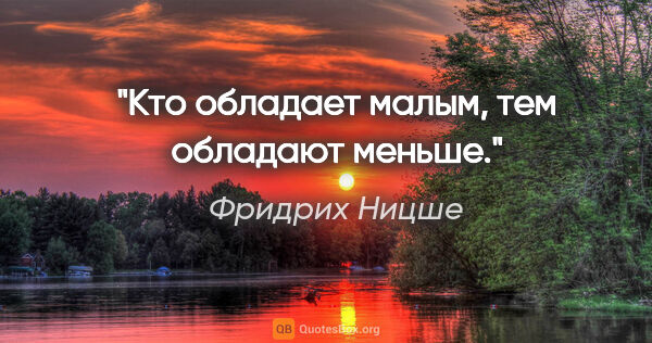 Фридрих Ницше цитата: "Кто обладает малым, тем обладают меньше."