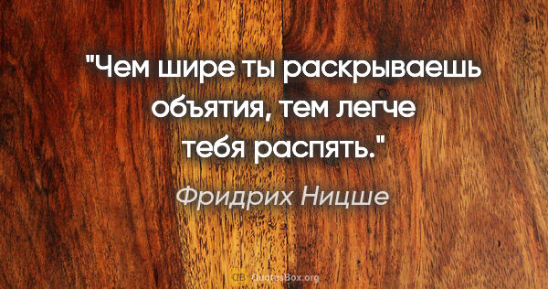 Фридрих Ницше цитата: "Чем шире ты раскрываешь объятия, тем легче тебя распять."