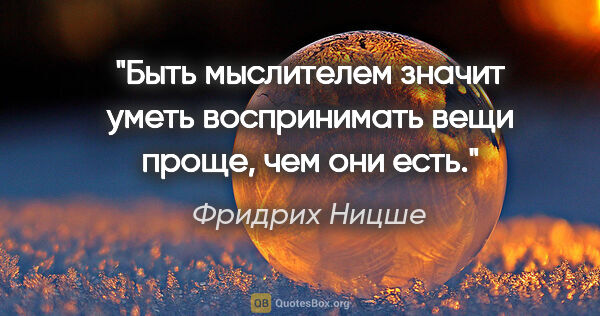 Фридрих Ницше цитата: "Быть мыслителем значит уметь воспринимать вещи проще, чем они..."