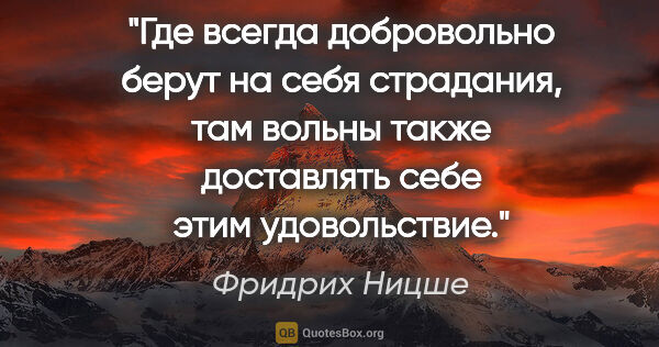 Фридрих Ницше цитата: "Где всегда добровольно берут на себя страдания, там вольны..."