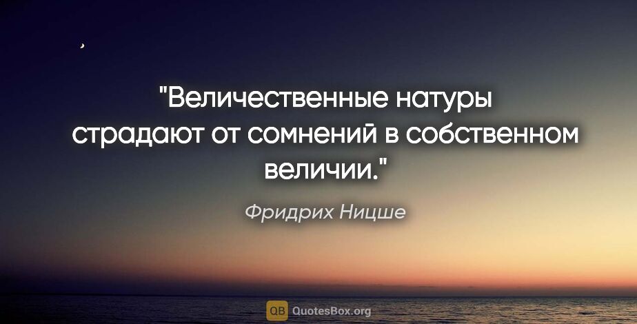 Фридрих Ницше цитата: "Величественные натуры страдают от сомнений в собственном величии."