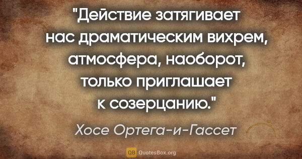 Хосе Ортега-и-Гассет цитата: "Действие затягивает нас драматическим вихрем, атмосфера,..."