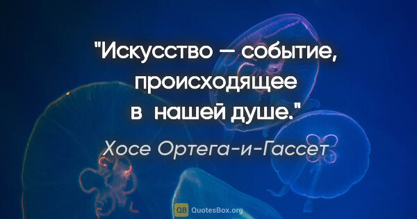 Хосе Ортега-и-Гассет цитата: "Искусство — событие, происходящее в нашей душе."