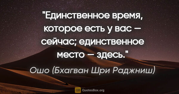 Ошо (Бхагван Шри Раджниш) цитата: "Единственное время, которое есть у вас — сейчас; единственное..."