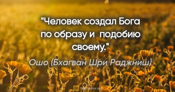 Ошо (Бхагван Шри Раджниш) цитата: "Человек создал Бога по образу и подобию своему."