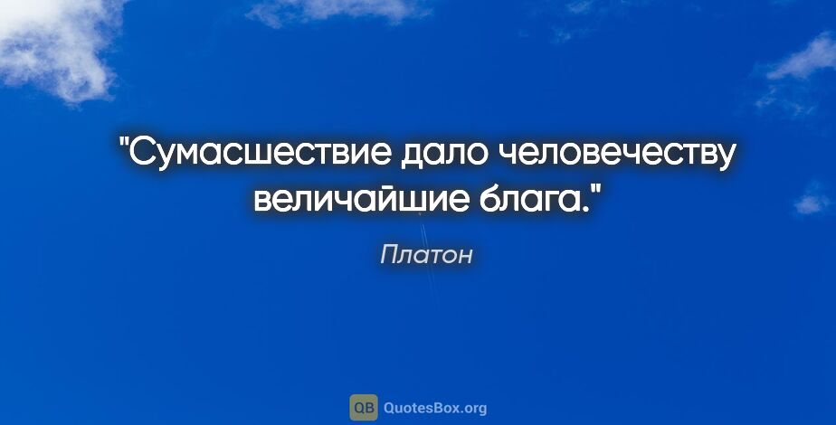 Платон цитата: "Сумасшествие дало человечеству величайшие блага."