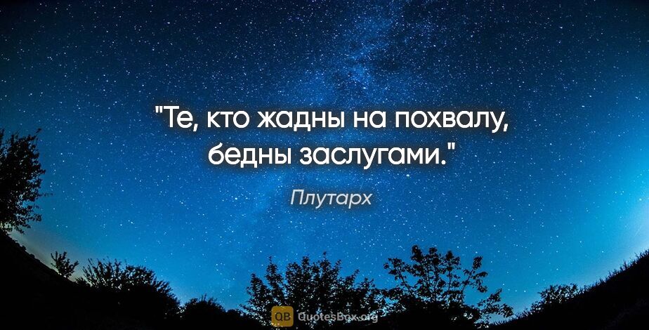 Плутарх цитата: "Те, кто жадны на похвалу, бедны заслугами."