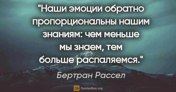 Бертран Рассел цитата: "Наши эмоции обратно пропорциональны нашим знаниям: чем меньше..."