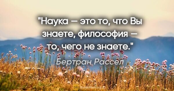 Бертран Рассел цитата: "Наука — это то, что Вы знаете, философия — то, чего не знаете."