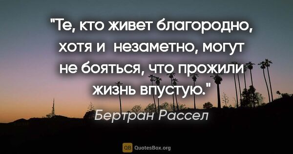 Бертран Рассел цитата: "Те, кто живет благородно, хотя и незаметно, могут не бояться,..."