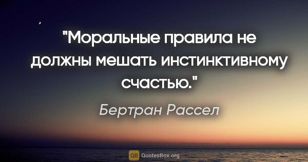 Бертран Рассел цитата: "Моральные правила не должны мешать инстинктивному счастью."