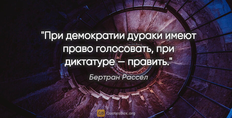 Бертран Рассел цитата: "При демократии дураки имеют право голосовать, при диктатуре —..."