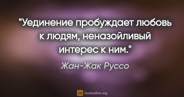 Жан-Жак Руссо цитата: "Уединение пробуждает любовь к людям, неназойливый интерес к ним."