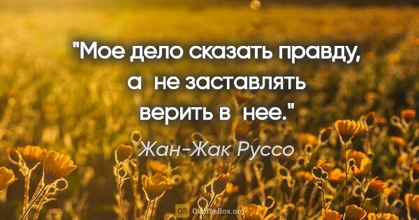 Жан-Жак Руссо цитата: "Мое дело сказать правду, а не заставлять верить в нее."