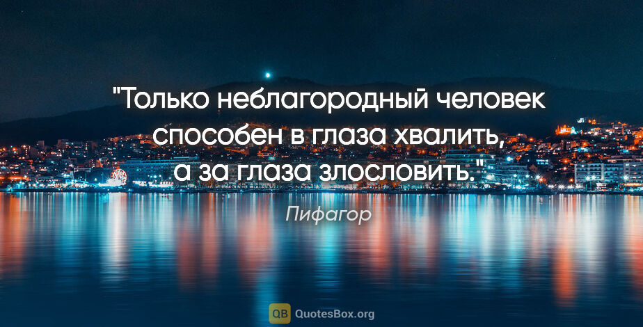 Пифагор цитата: "Только неблагородный человек способен в глаза хвалить, а за..."