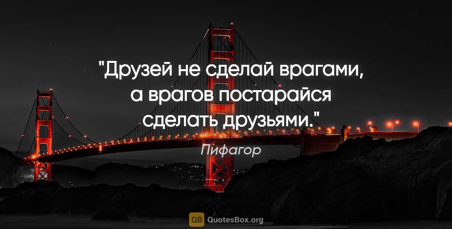 Пифагор цитата: "Друзей не сделай врагами, а врагов постарайся сделать друзьями."