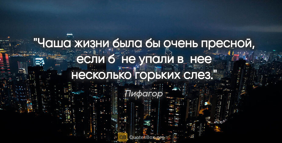 Пифагор цитата: "Чаша жизни была бы очень пресной, если б не упали в нее..."