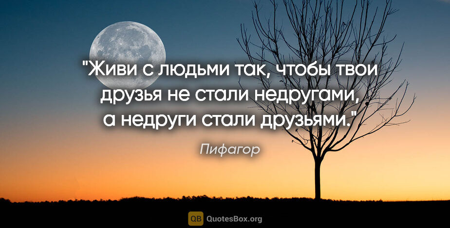 Пифагор цитата: "Живи с людьми так, чтобы твои друзья не стали недругами,..."