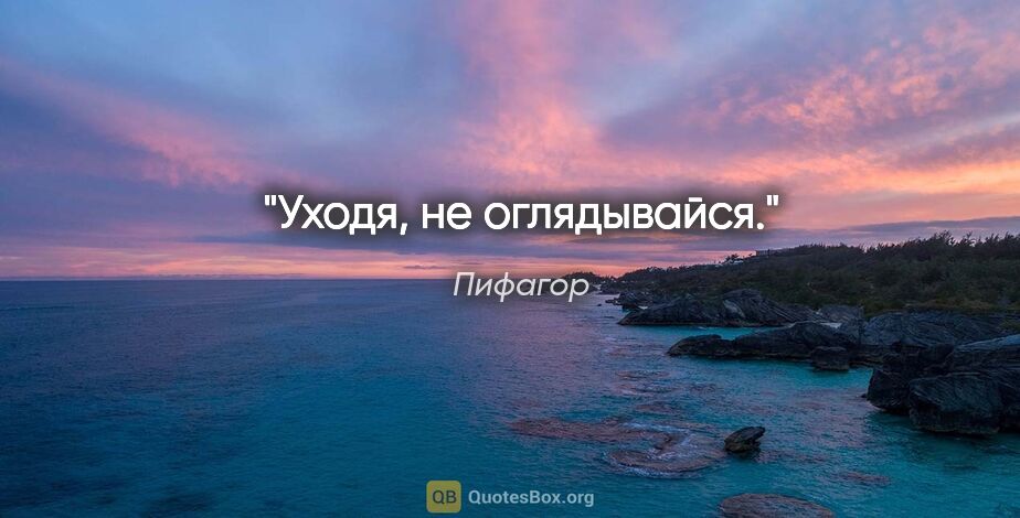 Пифагор цитата: "Уходя, не оглядывайся."