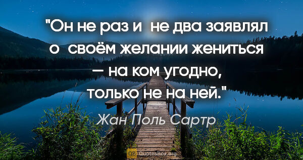 Жан Поль Сартр цитата: "Он не раз и не два заявлял о своём желании жениться — на ком..."