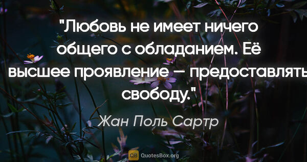 Жан Поль Сартр цитата: "Любовь не имеет ничего общего с обладанием. Её высшее..."