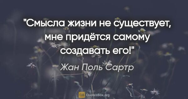 Жан Поль Сартр цитата: "Смысла жизни не существует, мне придётся самому создавать его!"