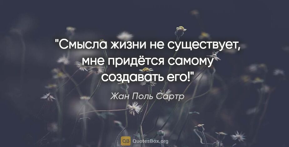 Жан Поль Сартр цитата: "Смысла жизни не существует, мне придётся самому создавать его!"