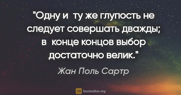 Жан Поль Сартр цитата: "Одну и ту же глупость не следует совершать дважды; в конце..."