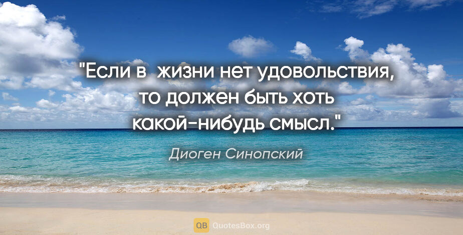 Диоген Синопский цитата: "Если в жизни нет удовольствия, то должен быть хоть..."