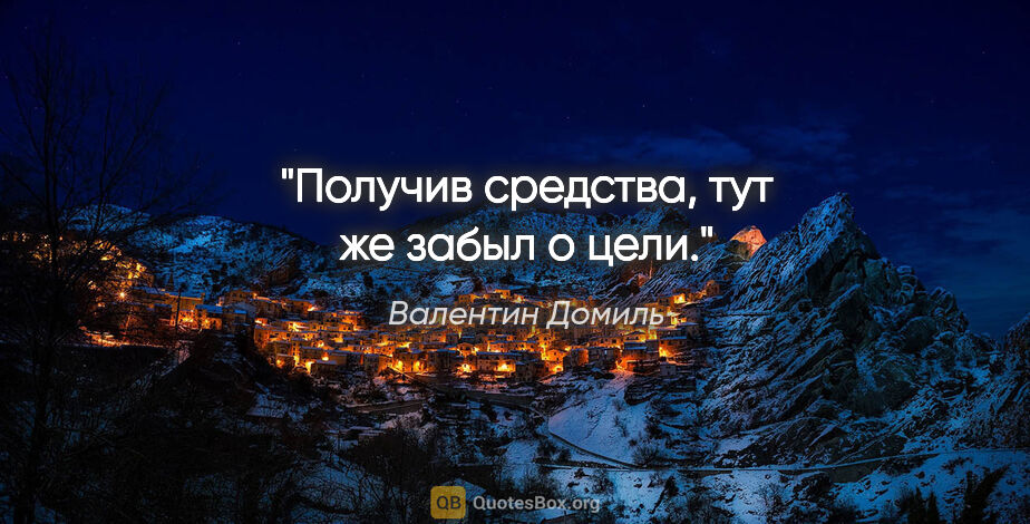 Валентин Домиль цитата: "Получив средства, тут же забыл о цели."