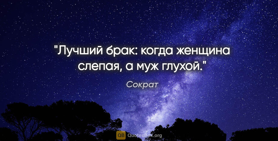 Сократ цитата: "Лучший брак: когда женщина слепая, а муж глухой."