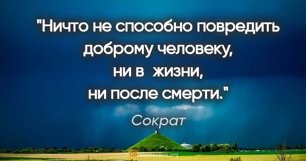 Сократ цитата: "Ничто не способно повредить доброму человеку, ни в жизни, ни..."