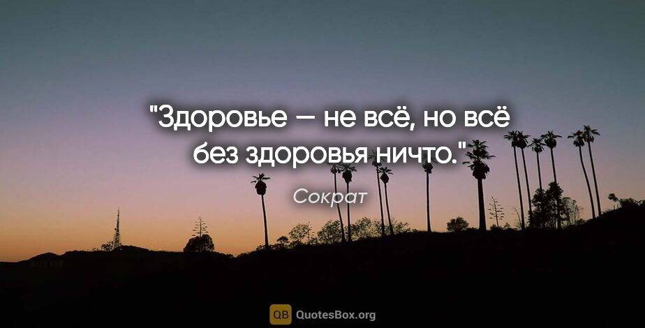 Сократ цитата: "Здоровье — не всё, но всё без здоровья ничто."