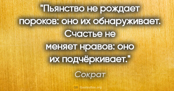 Сократ цитата: "Пьянство не рождает пороков: оно их обнаруживает. Счастье не..."