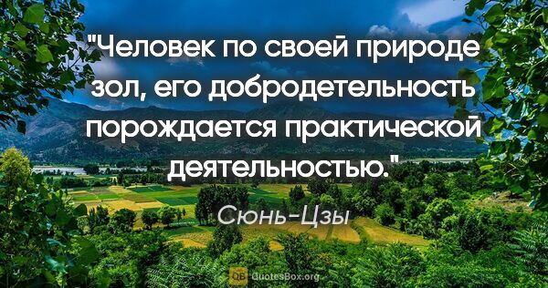 Сюнь-Цзы цитата: "Человек по своей природе зол, его добродетельность порождается..."