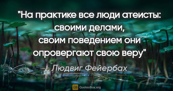 Людвиг Фейербах цитата: "На практике все люди атеисты: своими делами, своим поведением..."