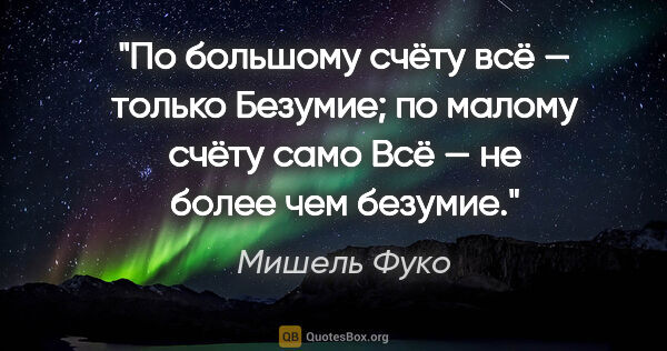 Мишель Фуко цитата: "По большому счёту всё — только Безумие; по малому счёту само..."