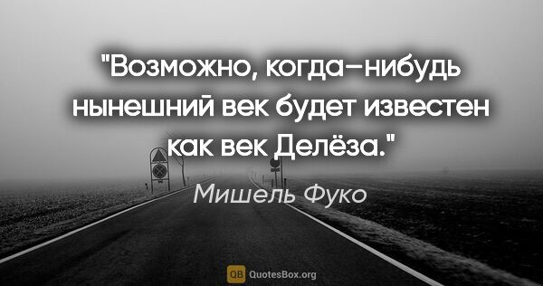 Мишель Фуко цитата: "Возможно, когда–нибудь нынешний век будет известен как век..."