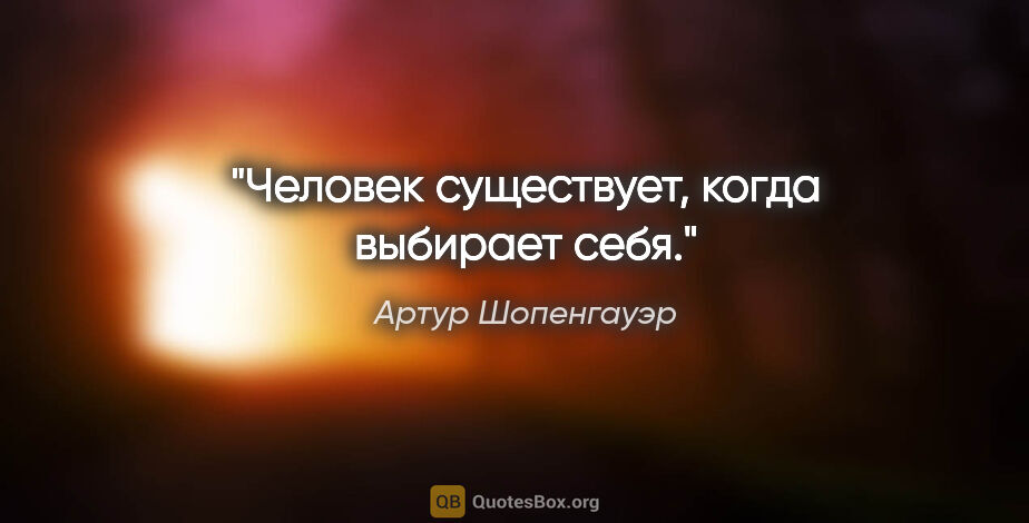 Артур Шопенгауэр цитата: "Человек существует, когда выбирает себя."