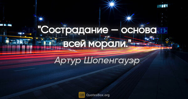 Артур Шопенгауэр цитата: "Сострадание — основа всей морали."